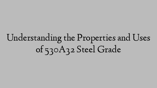 Understanding the Properties and Uses of 530A32 Steel Grade