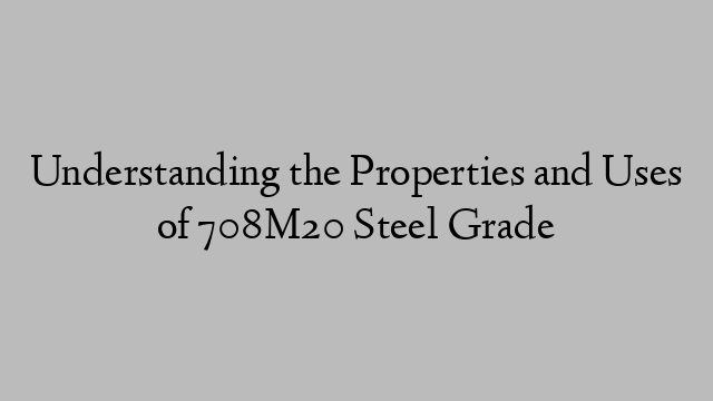 Understanding the Properties and Uses of 708M20 Steel Grade