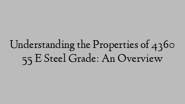 Understanding the Properties of 4360 55 E Steel Grade: An Overview