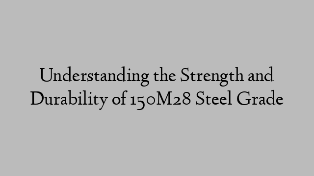 Understanding the Strength and Durability of 150M28 Steel Grade