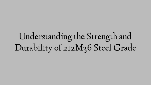 Understanding the Strength and Durability of 212M36 Steel Grade