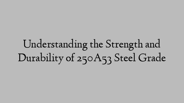 Understanding the Strength and Durability of 250A53 Steel Grade