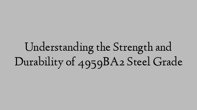 Understanding the Strength and Durability of 4959BA2 Steel Grade