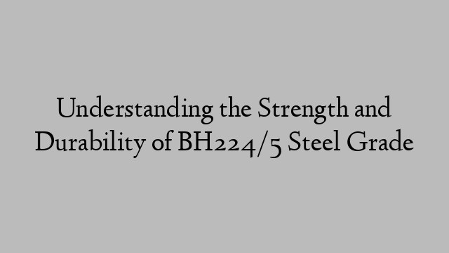 Understanding the Strength and Durability of BH224/5 Steel Grade