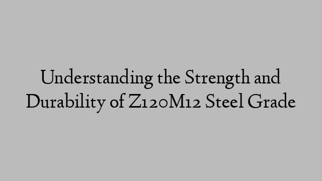 Understanding the Strength and Durability of Z120M12 Steel Grade