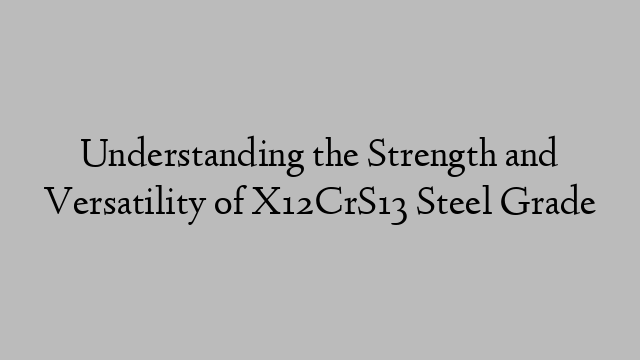 Understanding the Strength and Versatility of X12CrS13 Steel Grade