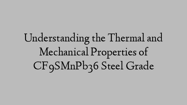 Understanding the Thermal and Mechanical Properties of CF9SMnPb36 Steel Grade