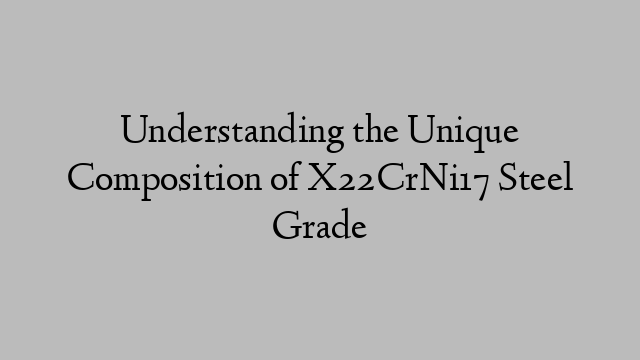 Understanding the Unique Composition of X22CrNi17 Steel Grade