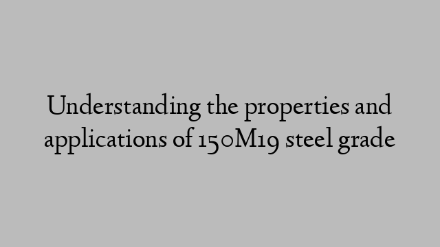 Understanding the properties and applications of 150M19 steel grade