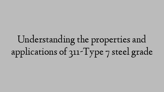 Understanding the properties and applications of 311-Type 7 steel grade