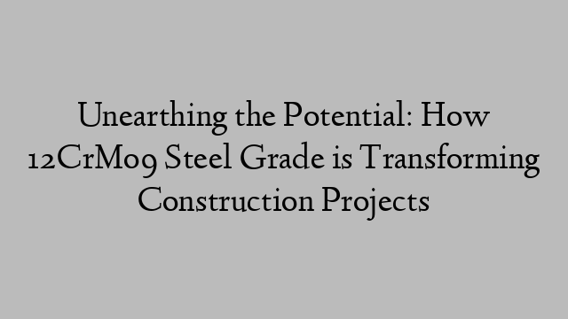 Unearthing the Potential: How 12CrMo9 Steel Grade is Transforming Construction Projects