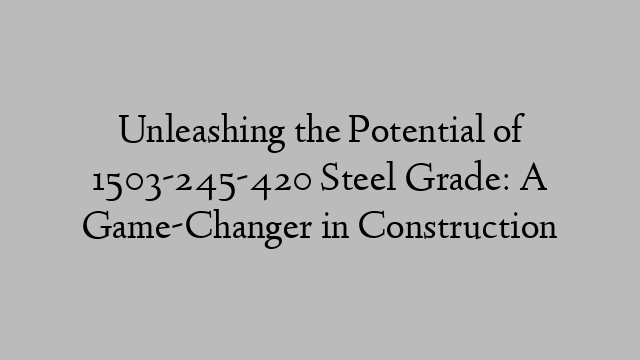 Unleashing the Potential of 1503-245-420 Steel Grade: A Game-Changer in Construction