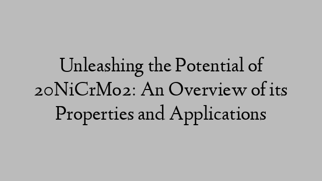 Unleashing the Potential of 20NiCrMo2: An Overview of its Properties and Applications