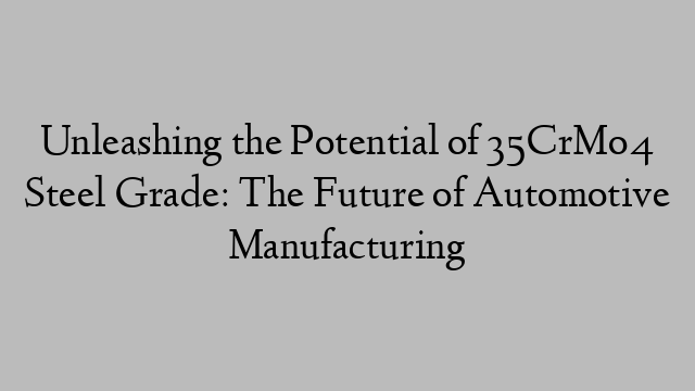 Unleashing the Potential of 35CrMo4 Steel Grade: The Future of Automotive Manufacturing