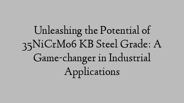 Unleashing the Potential of 35NiCrMo6 KB Steel Grade: A Game-changer in Industrial Applications