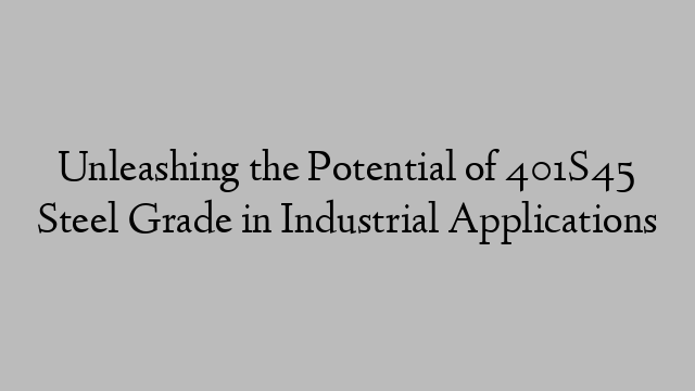 Unleashing the Potential of 401S45 Steel Grade in Industrial Applications