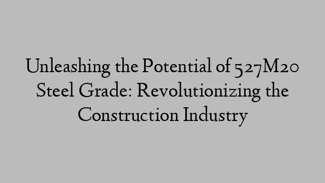 Unleashing the Potential of 527M20 Steel Grade: Revolutionizing the Construction Industry