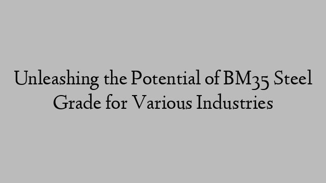 Unleashing the Potential of BM35 Steel Grade for Various Industries