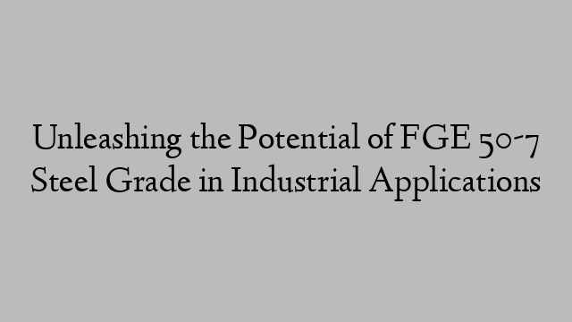 Unleashing the Potential of FGE 50-7 Steel Grade in Industrial Applications