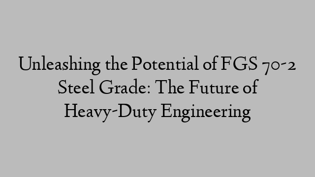 Unleashing the Potential of FGS 70-2 Steel Grade: The Future of Heavy-Duty Engineering