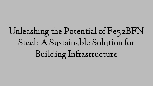 Unleashing the Potential of Fe52BFN Steel: A Sustainable Solution for Building Infrastructure