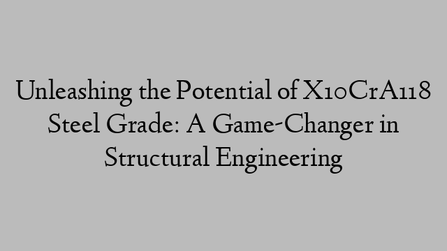 Unleashing the Potential of X10CrA118 Steel Grade: A Game-Changer in Structural Engineering