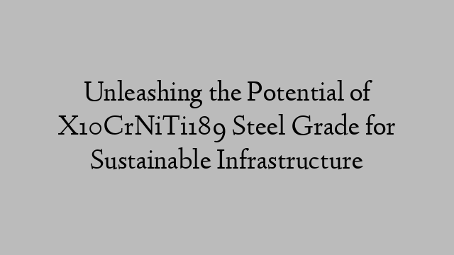 Unleashing the Potential of X10CrNiTi189 Steel Grade for Sustainable Infrastructure