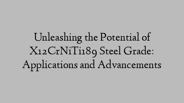 Unleashing the Potential of X12CrNiTi189 Steel Grade: Applications and Advancements