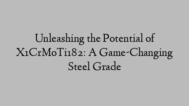 Unleashing the Potential of X1CrMoTi182: A Game-Changing Steel Grade