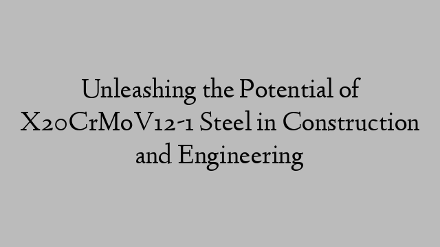 Unleashing the Potential of X20CrMoV12-1 Steel in Construction and Engineering