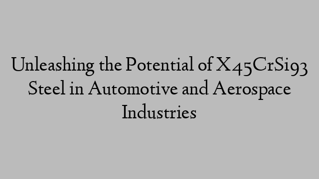 Unleashing the Potential of X45CrSi93 Steel in Automotive and Aerospace Industries