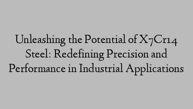 Unleashing the Potential of X7Cr14 Steel: Redefining Precision and Performance in Industrial Applications