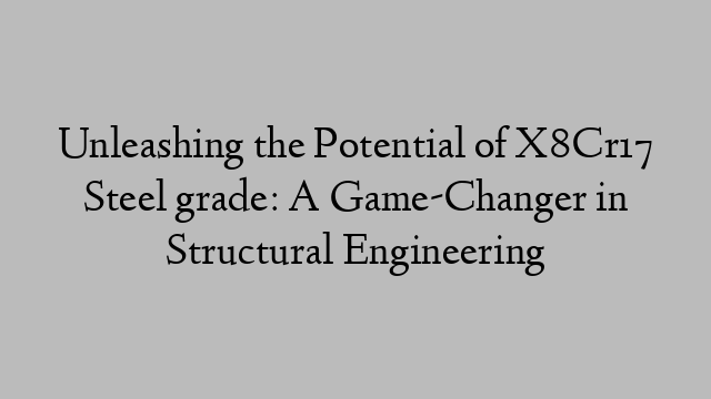 Unleashing the Potential of X8Cr17 Steel grade: A Game-Changer in Structural Engineering