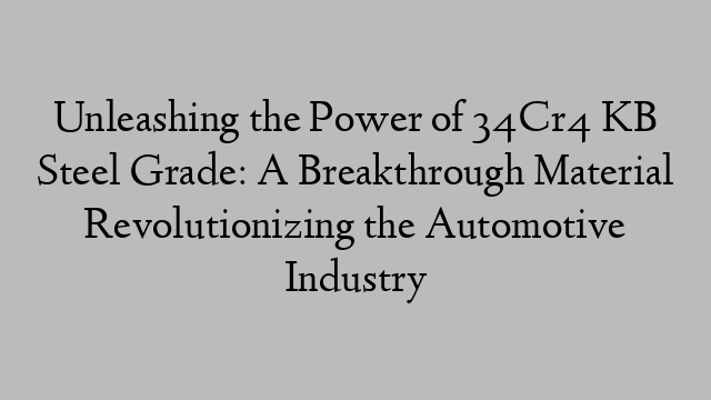 Unleashing the Power of 34Cr4 KB Steel Grade: A Breakthrough Material Revolutionizing the Automotive Industry