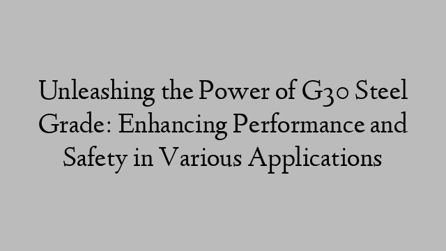 Unleashing the Power of G30 Steel Grade: Enhancing Performance and Safety in Various Applications