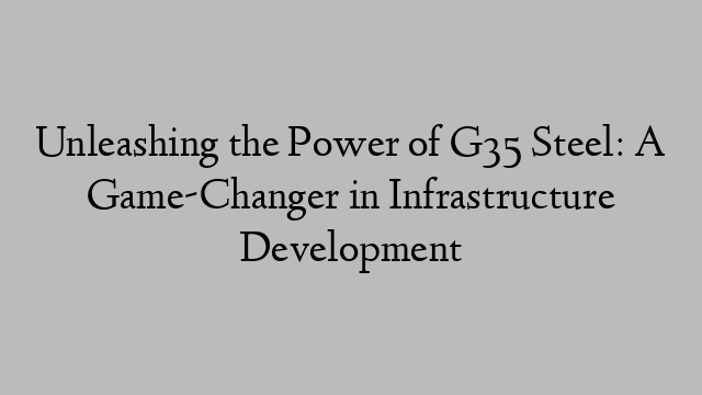 Unleashing the Power of G35 Steel: A Game-Changer in Infrastructure Development