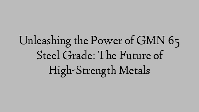 Unleashing the Power of GMN 65 Steel Grade: The Future of High-Strength Metals