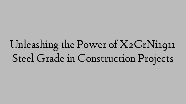 Unleashing the Power of X2CrNi1911 Steel Grade in Construction Projects