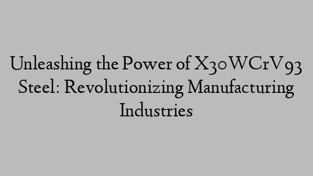 Unleashing the Power of X30WCrV93 Steel: Revolutionizing Manufacturing Industries