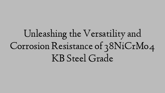 Unleashing the Versatility and Corrosion Resistance of 38NiCrMo4 KB Steel Grade