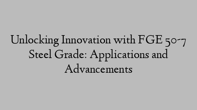 Unlocking Innovation with FGE 50-7 Steel Grade: Applications and Advancements