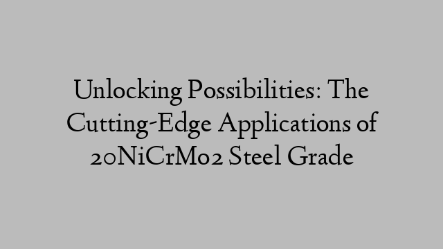 Unlocking Possibilities: The Cutting-Edge Applications of 20NiCrMo2 Steel Grade