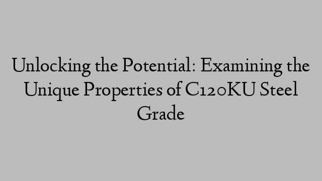 Unlocking the Potential: Examining the Unique Properties of C120KU Steel Grade
