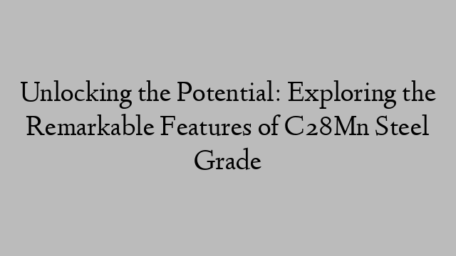 Unlocking the Potential: Exploring the Remarkable Features of C28Mn Steel Grade