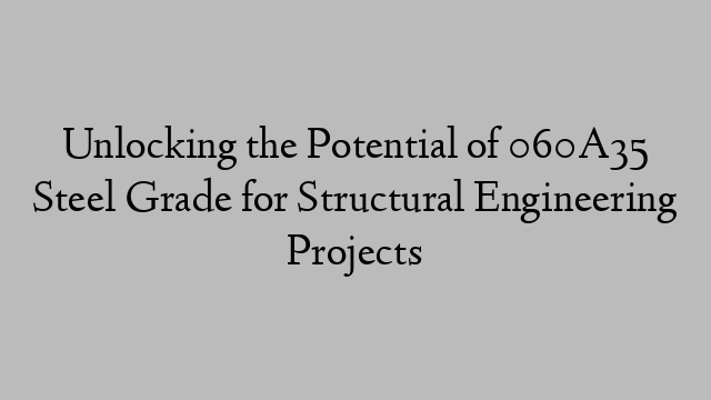 Unlocking the Potential of 060A35 Steel Grade for Structural Engineering Projects