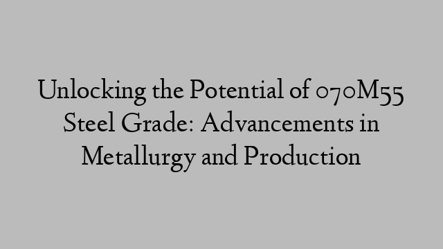 Unlocking the Potential of 070M55 Steel Grade: Advancements in Metallurgy and Production