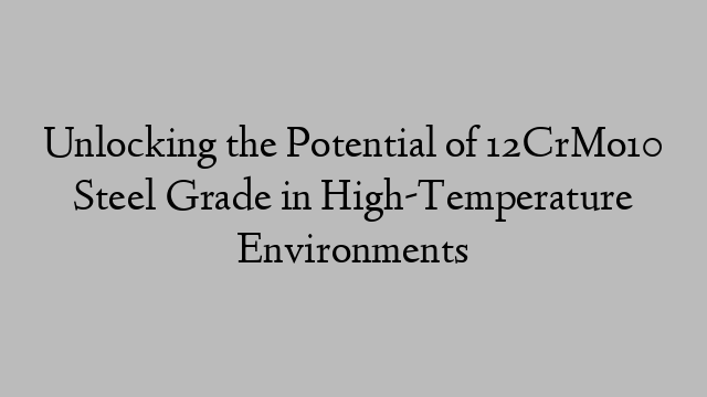 Unlocking the Potential of 12CrMo10 Steel Grade in High-Temperature Environments