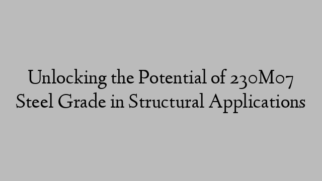 Unlocking the Potential of 230M07 Steel Grade in Structural Applications