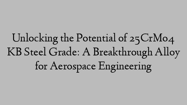 Unlocking the Potential of 25CrMo4 KB Steel Grade: A Breakthrough Alloy for Aerospace Engineering