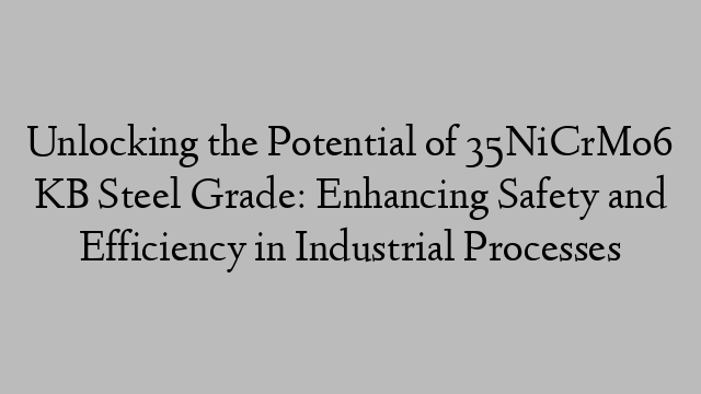 Unlocking the Potential of 35NiCrMo6 KB Steel Grade: Enhancing Safety and Efficiency in Industrial Processes